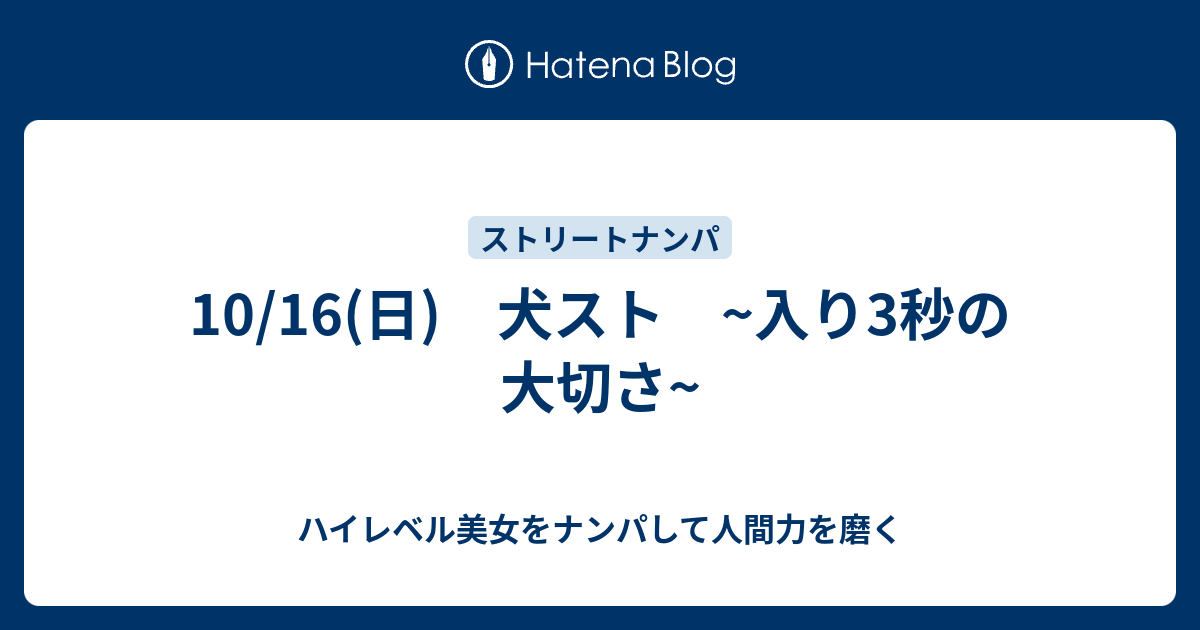 10 16 日 犬スト 入り3秒の大切さ ハイレベル美女をナンパして人間力を磨く