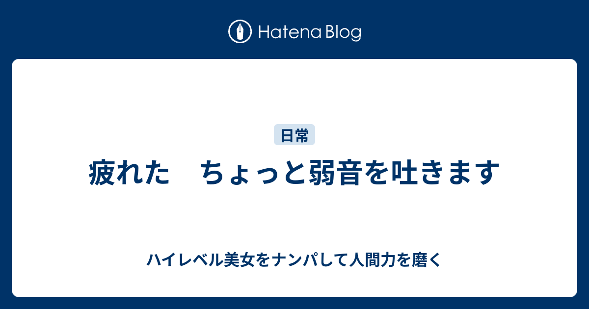 疲れた ちょっと弱音を吐きます ハイレベル美女をナンパして人間力を磨く