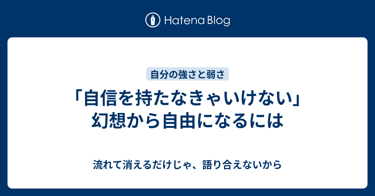 自信を持たなきゃいけない 幻想から自由になるには 流れて消えるだけじゃ 語り合えないから