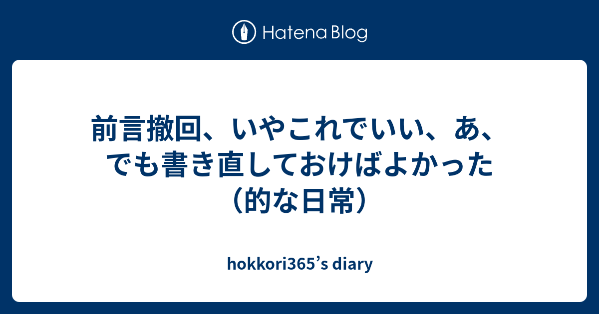 前言撤回、いやこれでいい、あ、でも書き直しておけばよかった（的な日常） - hokkori365’s diary