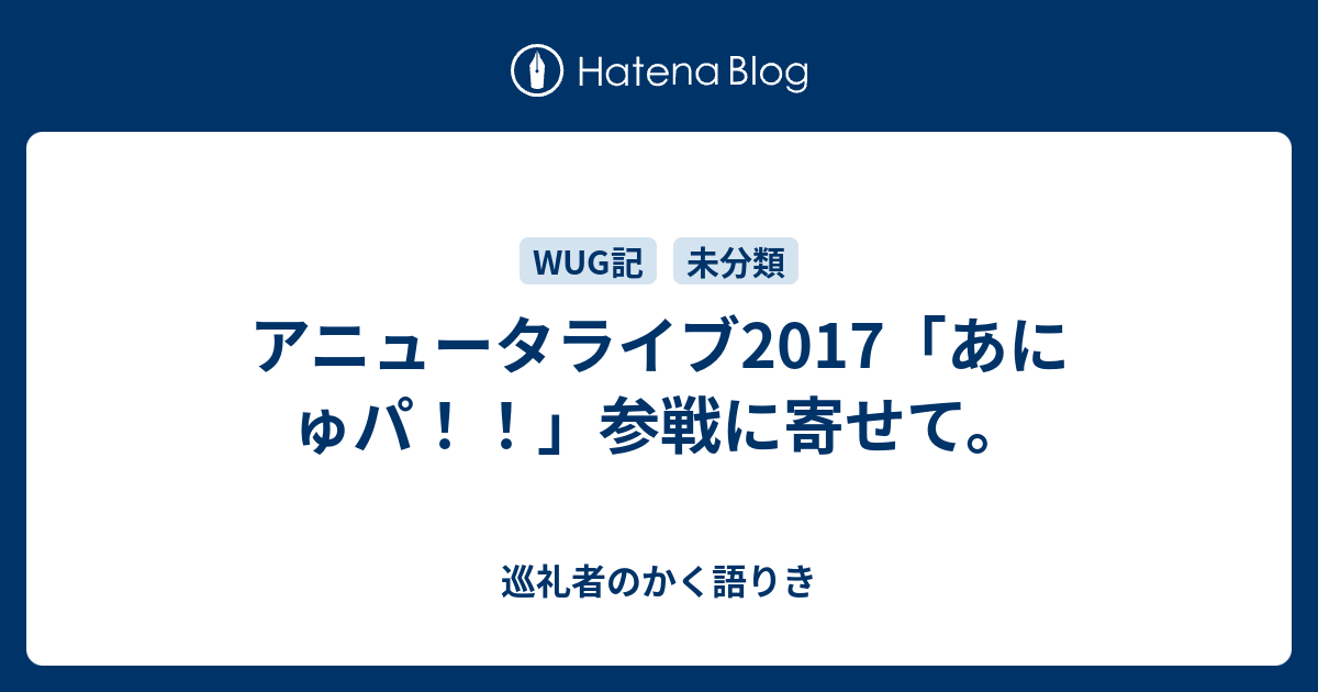 アニュータライブ17 あにゅパ 参戦に寄せて 巡礼者のかく語りき