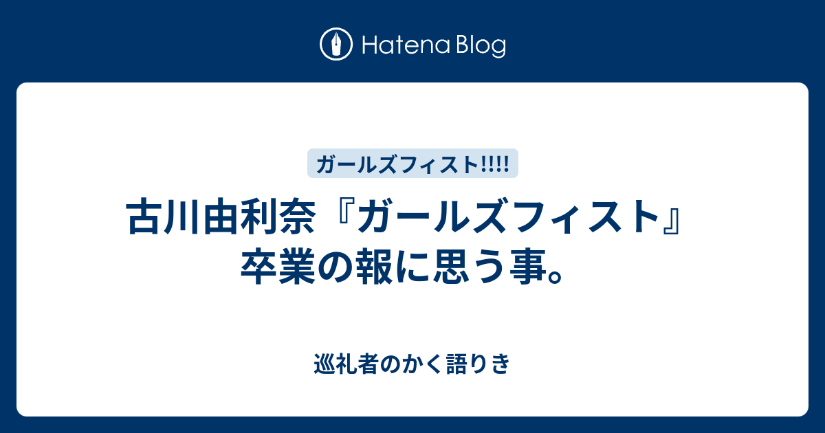 古川由利奈 ガールズフィスト 卒業の報に思う事 巡礼者のかく語りき