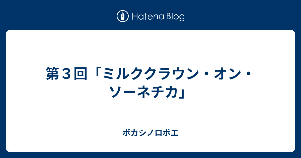 第３回 ミルククラウン オン ソーネチカ ボカシノロポエ