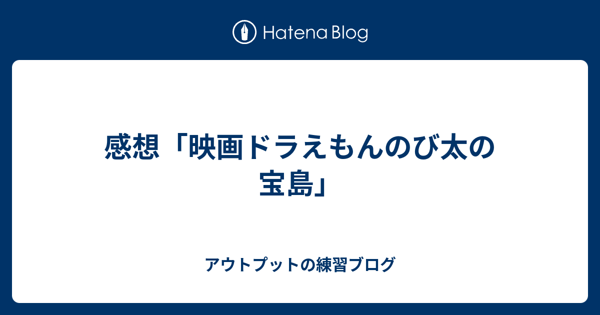 感想 映画ドラえもんのび太の宝島 アウトプットの練習ブログ