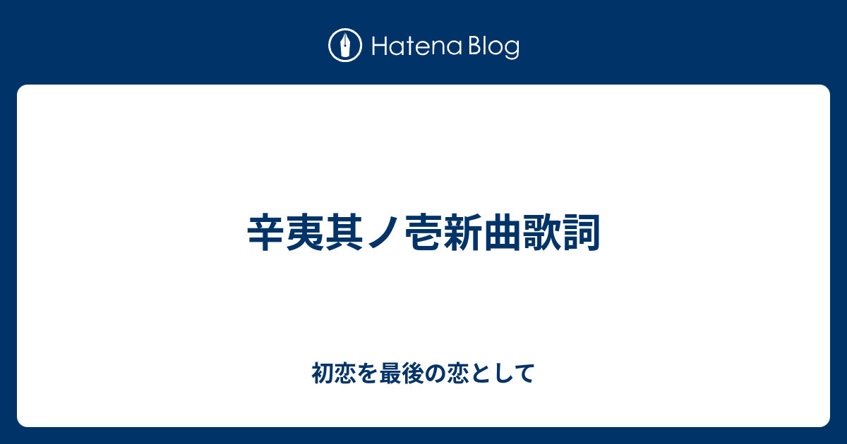 辛夷其ノ壱新曲歌詞 初恋を最後の恋として