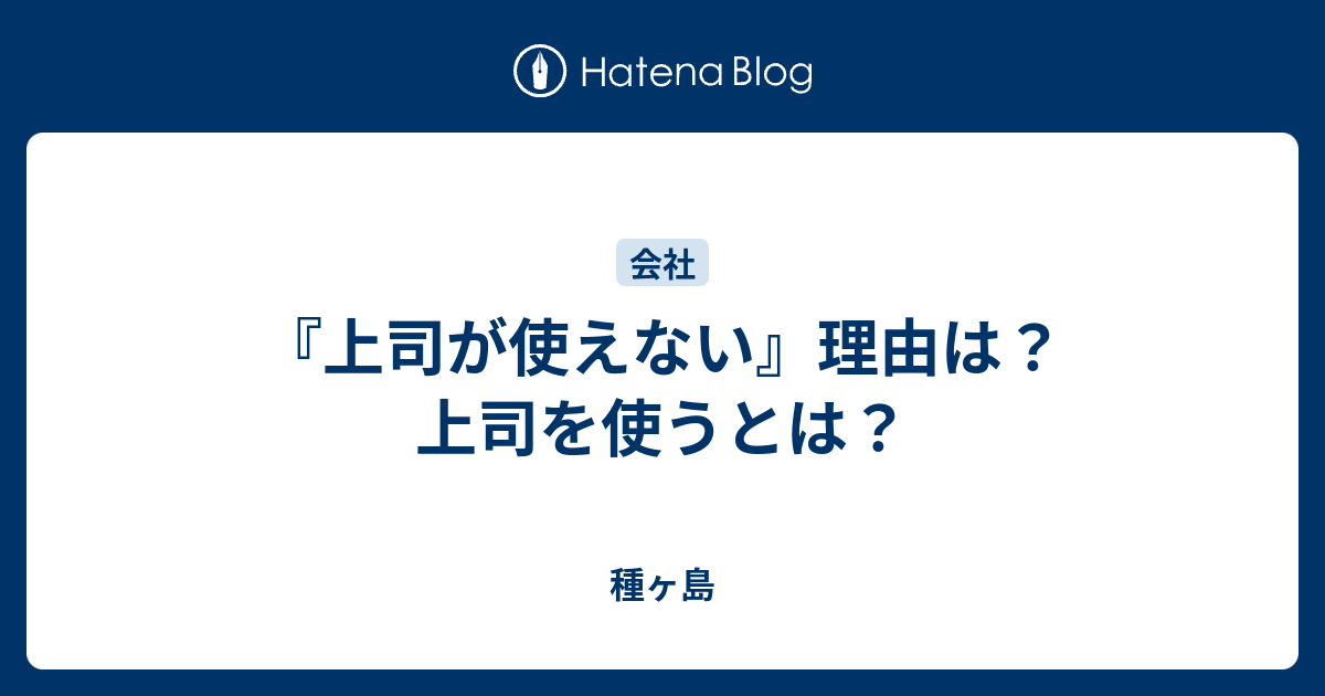 『上司が使えない』理由は？ 上司を使うとは？ - 種ヶ島