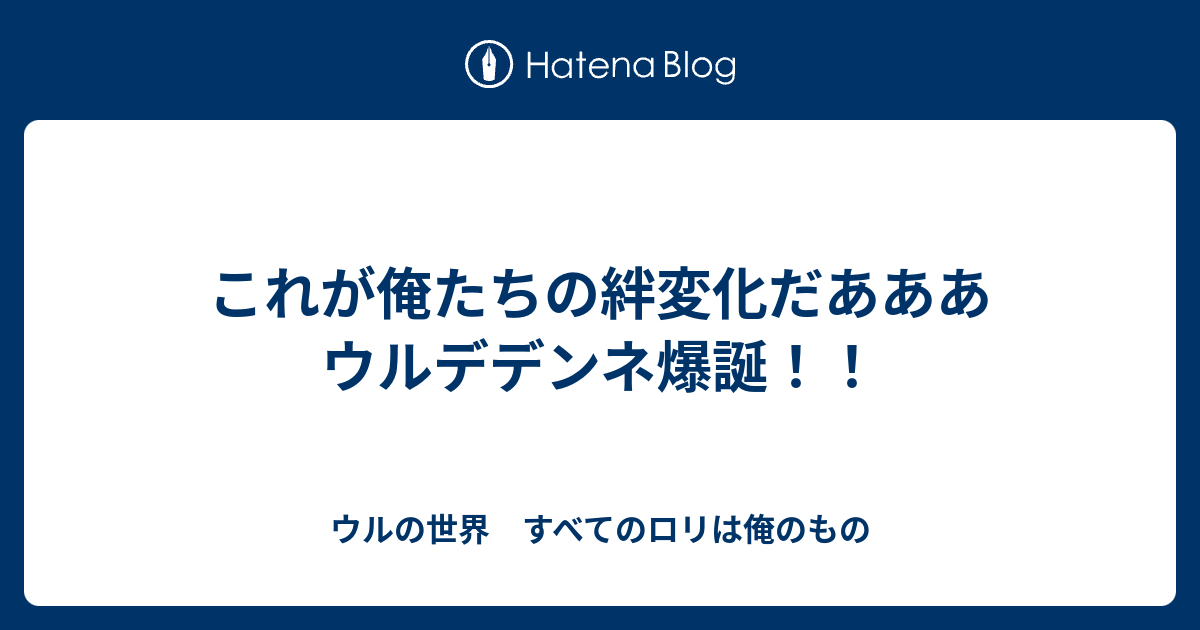 これが俺たちの絆変化だあああ ウルデデンネ爆誕 ウルの世界 すべてのロリは俺のもの