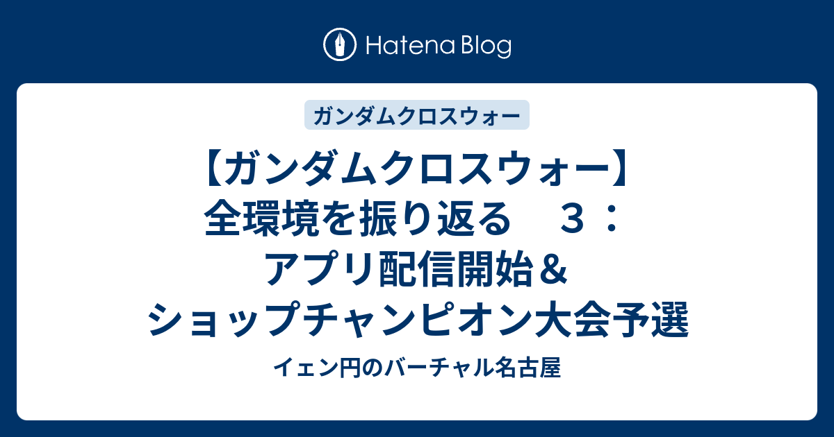 ガンダムクロスウォー 全環境を振り返る ３ アプリ配信開始 ショップチャンピオン大会予選 イェン円のバーチャル名古屋