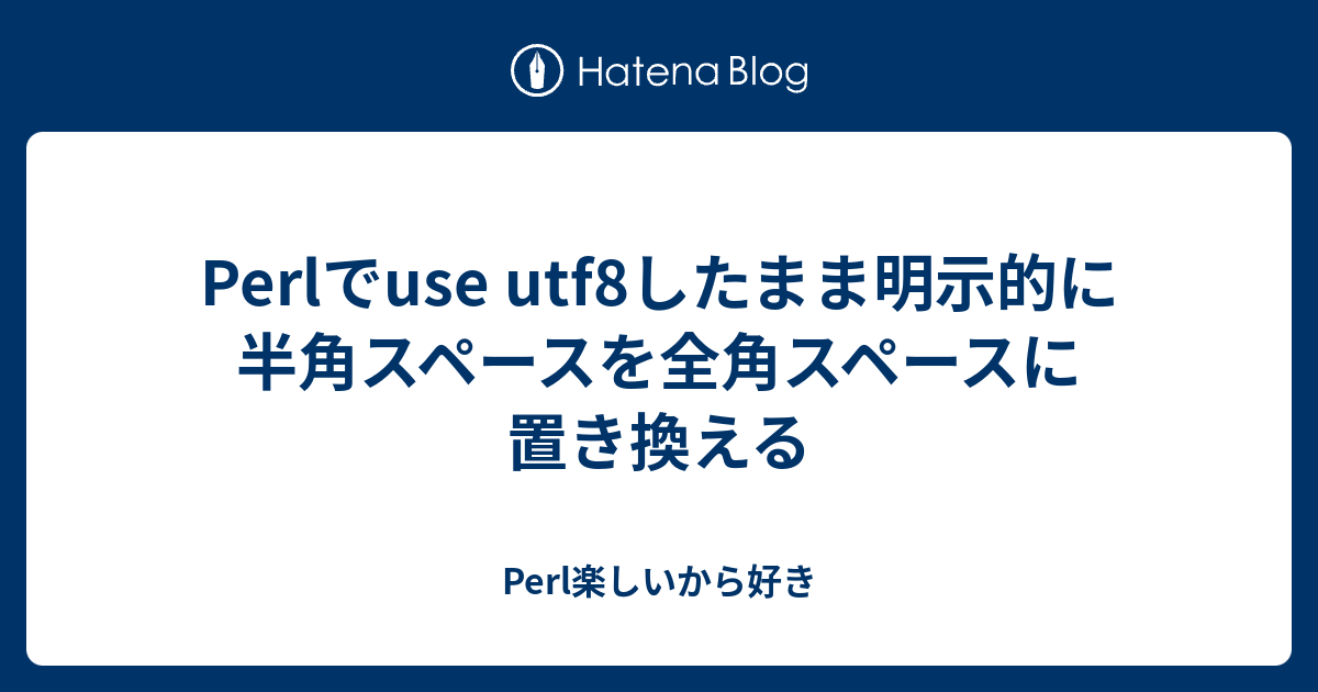 Perlでuse Utf8したまま明示的に半角スペースを全角スペースに置き換える Perl楽しいから好き