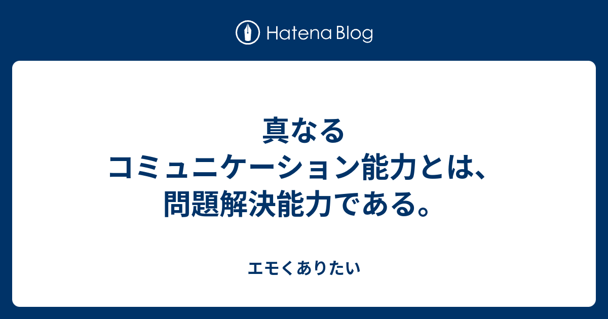 真なるコミュニケーション能力とは 問題解決能力である エモくありたい