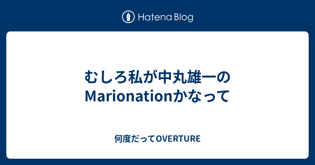 むしろ私が中丸雄一のmarionationかなって 何度だってoverture