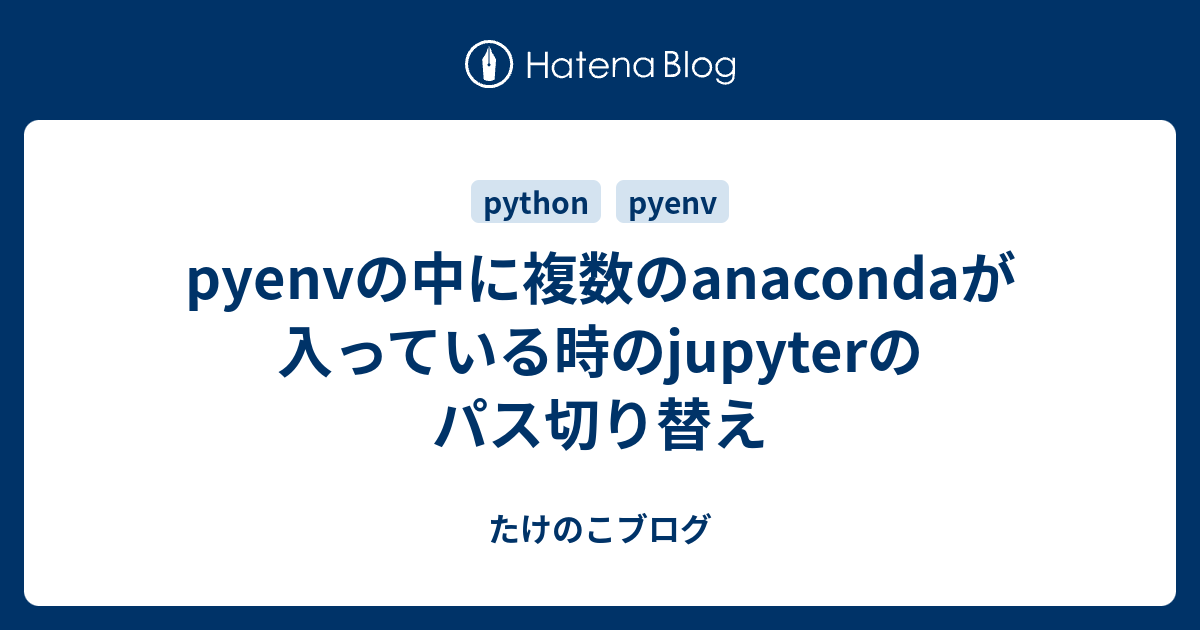 Pyenvの中に複数のanacondaが入っている時のjupyterのパス切り替え たけのこブログ