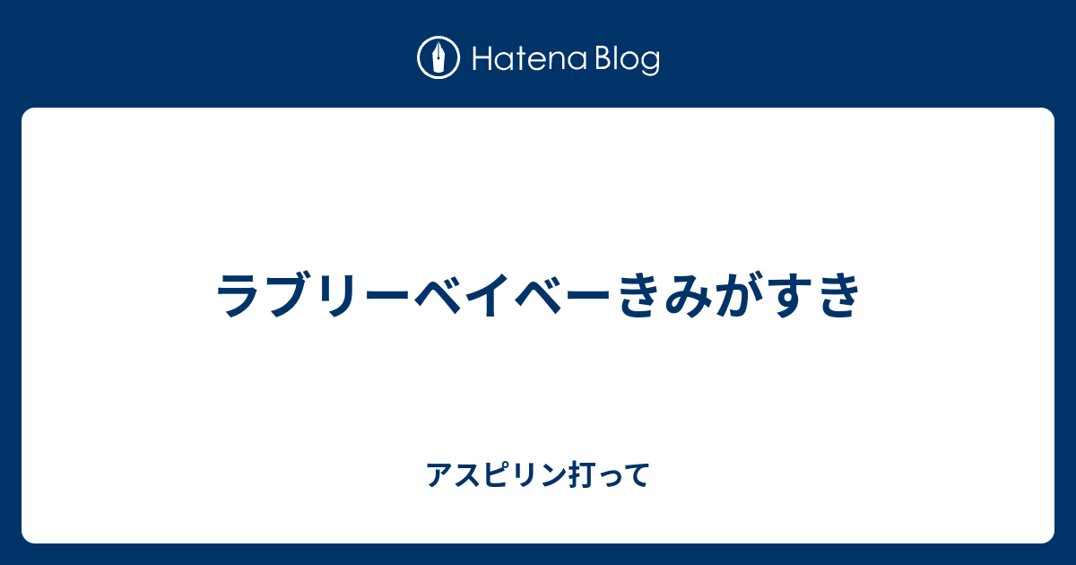 ラブリーベイベーきみがすき アスピリン打って