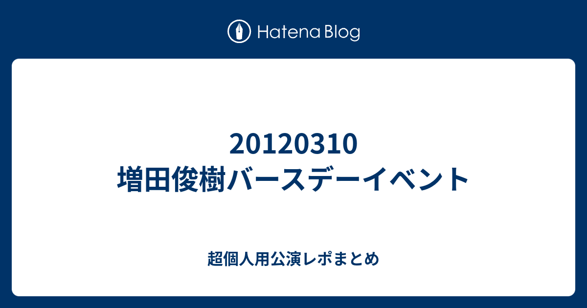 1310 増田俊樹バースデーイベント 超個人用公演レポまとめ