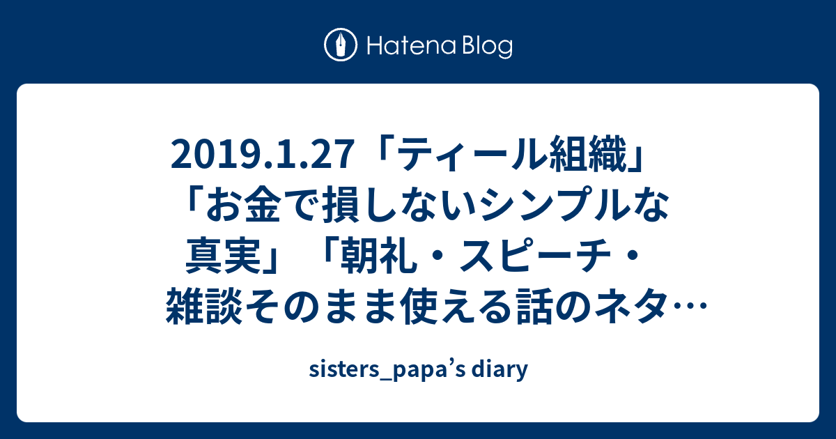 19 1 27 ティール組織 お金で損しないシンプルな真実 朝礼 スピーチ 雑談そのまま使える話のネタ100 働かないアリに意義がある Sisters Papa S Diary