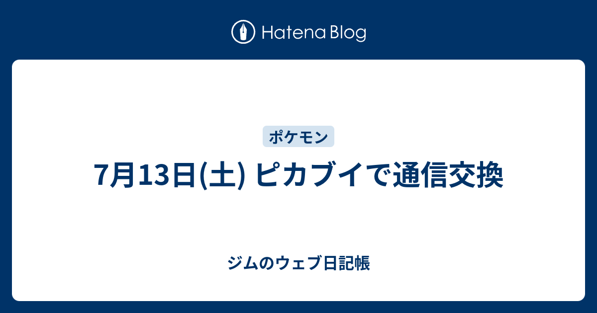 7月13日 土 ピカブイで通信交換 ジムのウェブ日記帳