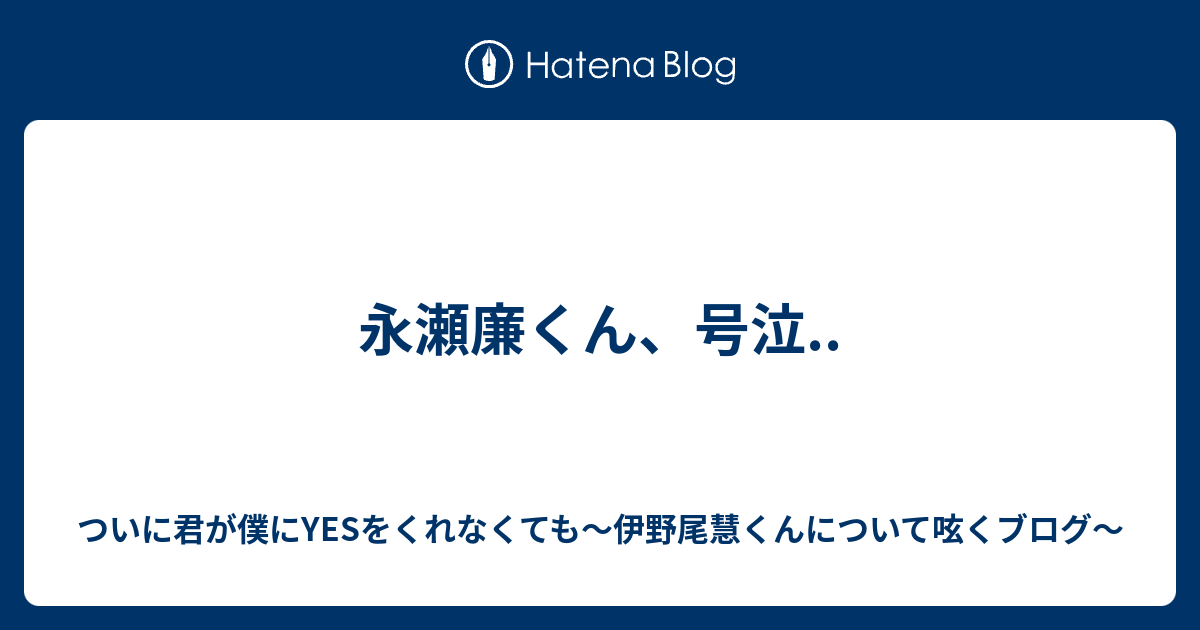 永瀬廉くん 号泣 ついに君が僕にyesをくれなくても 伊野尾慧くんについて呟くブログ