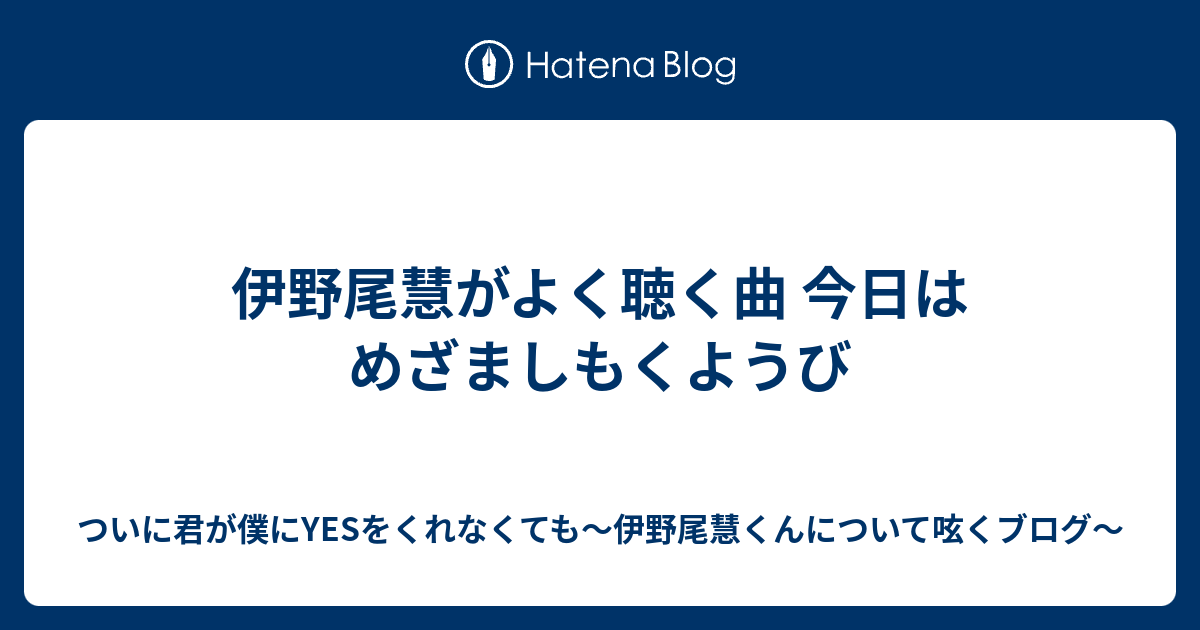 伊野尾慧がよく聴く曲 今日はめざましもくようび ついに君が僕にyesをくれなくても 伊野尾慧くんについて呟くブログ