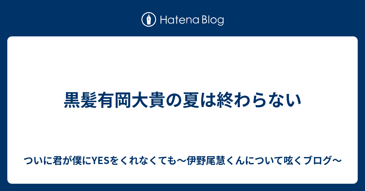 黒髪有岡大貴の夏は終わらない ついに君が僕にyesをくれなくても 伊野尾慧くんについて呟くブログ