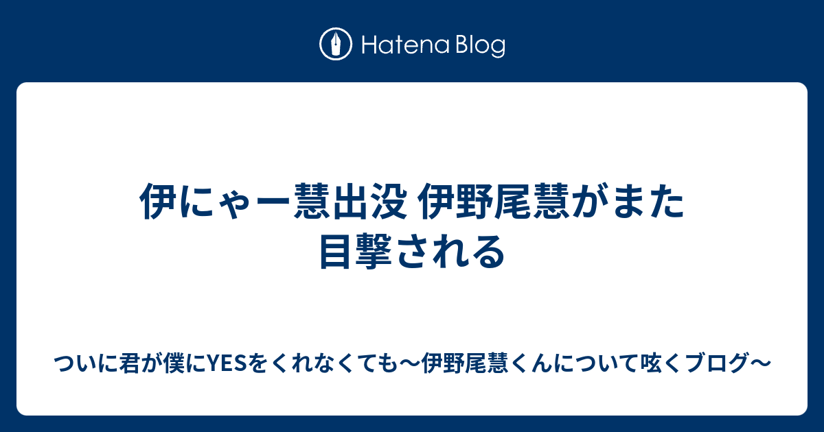 伊にゃー慧出没 伊野尾慧がまた目撃される ついに君が僕にyesをくれなくても 伊野尾慧くんについて呟くブログ