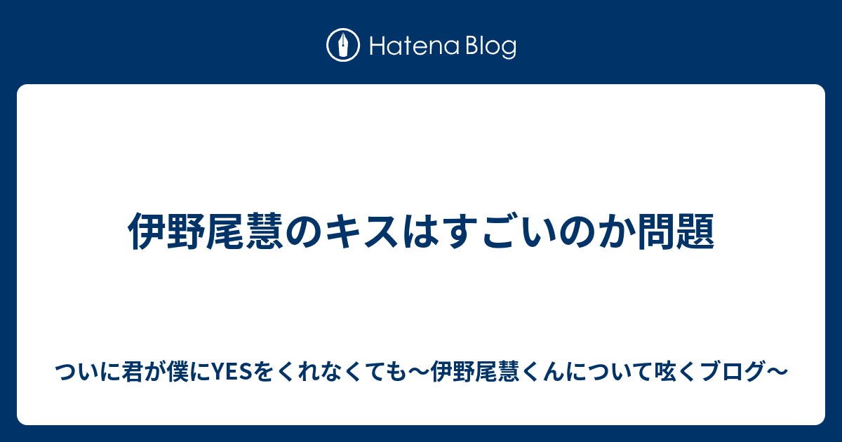 伊野尾慧のキスはすごいのか問題 ついに君が僕にyesをくれなくても 伊野尾慧くんについて呟くブログ