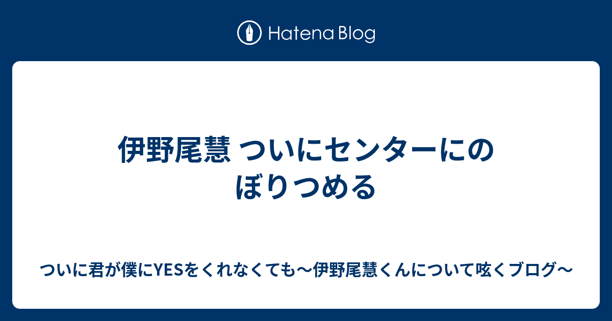 伊野尾慧 ついにセンターにのぼりつめる ついに君が僕にyesをくれなくても 伊野尾慧くんについて呟くブログ