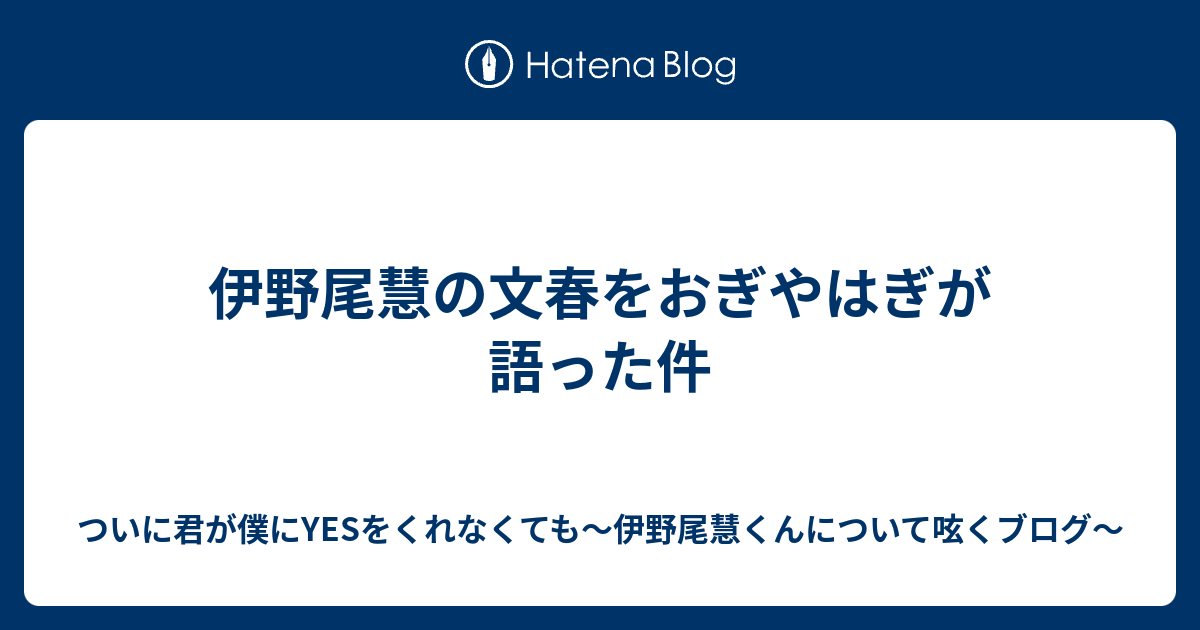 伊野尾慧の文春をおぎやはぎが語った件 ついに君が僕にyesをくれなくても 伊野尾慧くんについて呟くブログ
