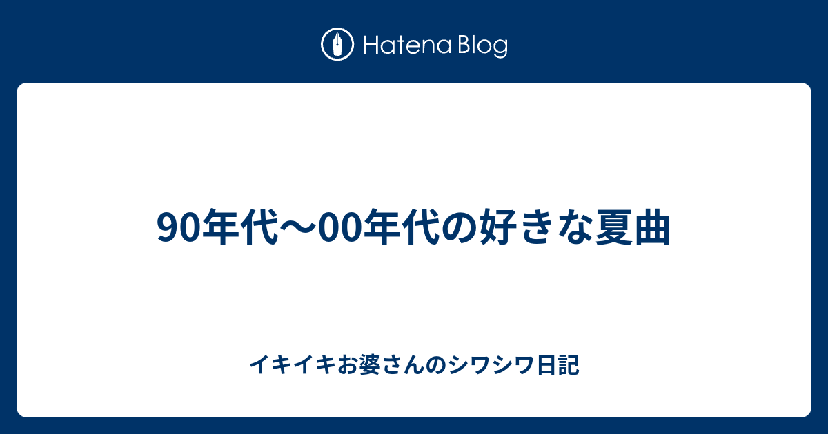 90年代 00年代の好きな夏曲 イキイキお婆さんのシワシワ日記