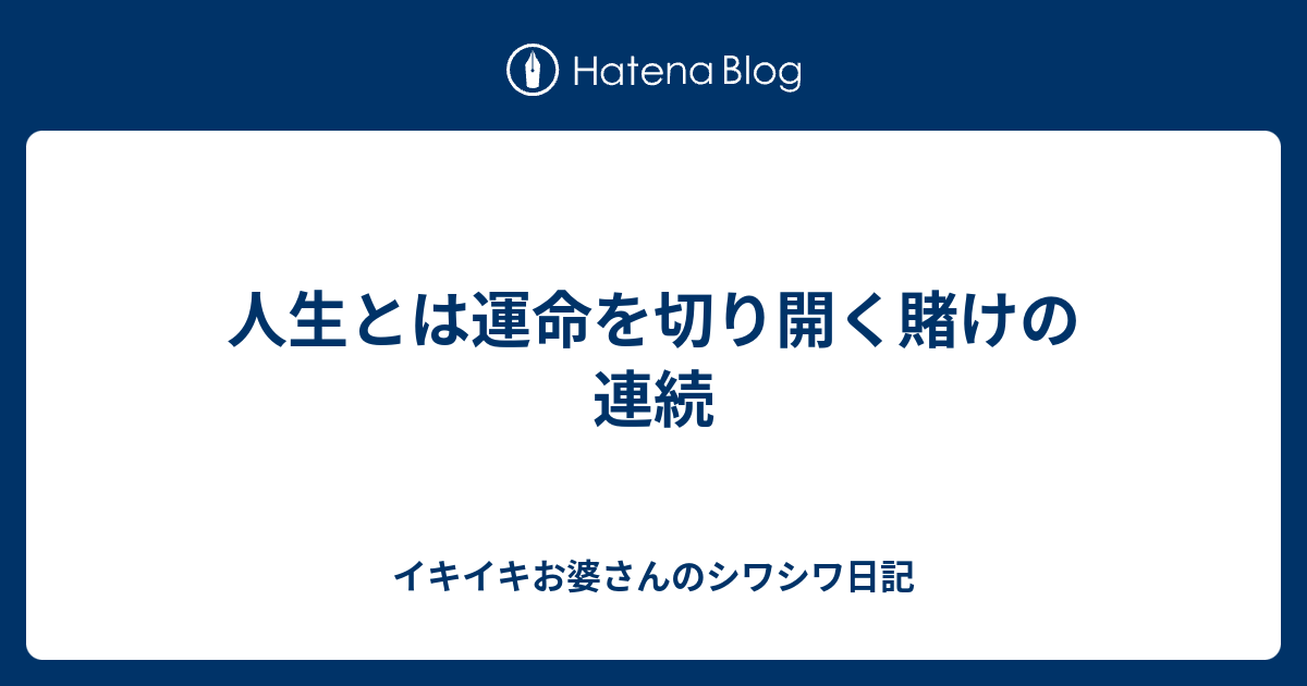 人生とは運命を切り開く賭けの連続 イキイキお婆さんのシワシワ日記