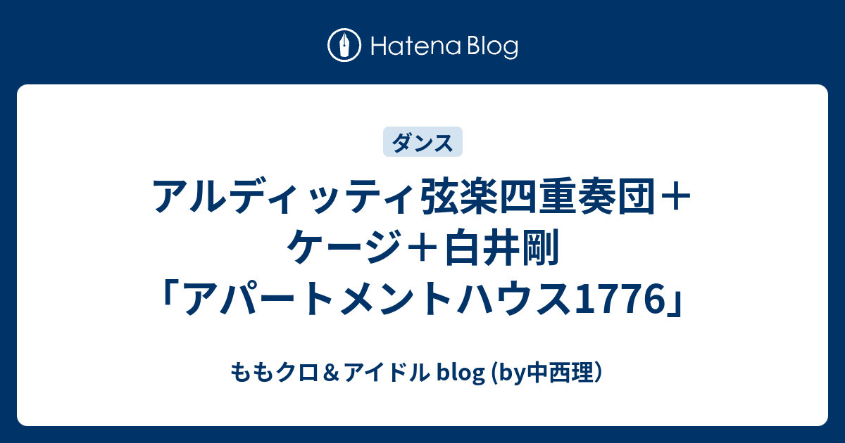 アルディッティ弦楽四重奏団 ケージ 白井剛 アパートメントハウス1776 ももクロ アイドル Blog By中西理