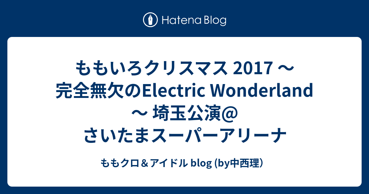 ももいろクリスマス 2017 完全無欠のelectric Wonderland 埼玉公演 さいたまスーパーアリーナ ももクロ アイドル Blog By中西理