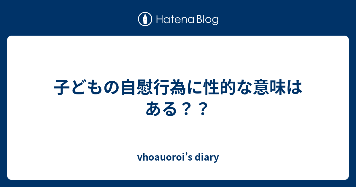 子どもの自慰行為に性的な意味はある？？ Vhoauorois Diary