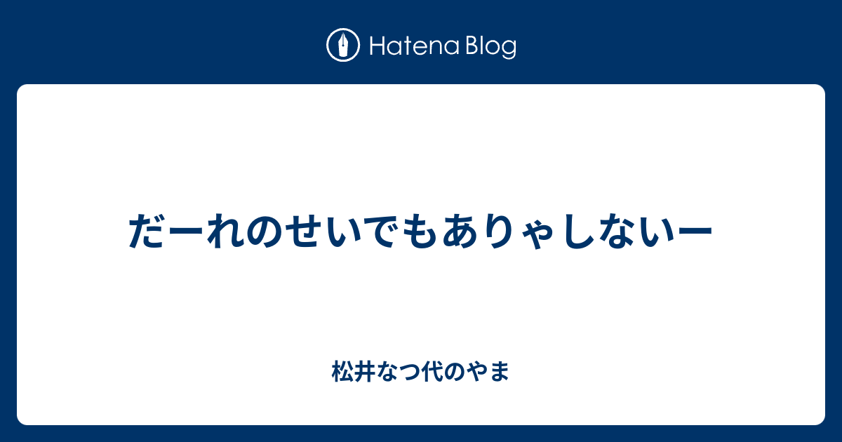 だーれのせいでもありゃしないー - 松井なつ代のやま