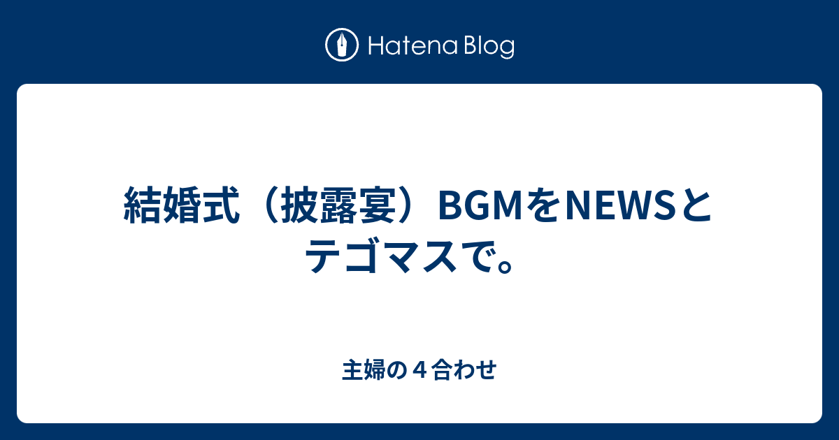 結婚式 披露宴 Bgmをnewsとテゴマスで 主婦の４合わせ