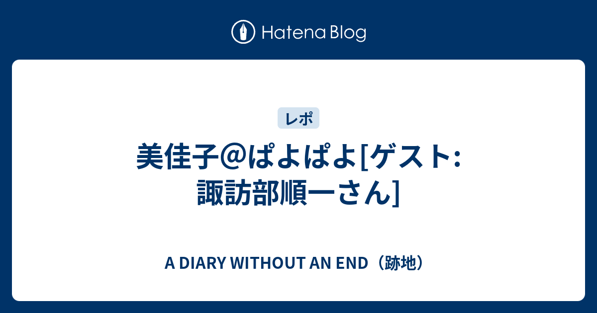 美佳子 ぱよぱよ ゲスト 諏訪部順一さん A Diary Without An End 跡地