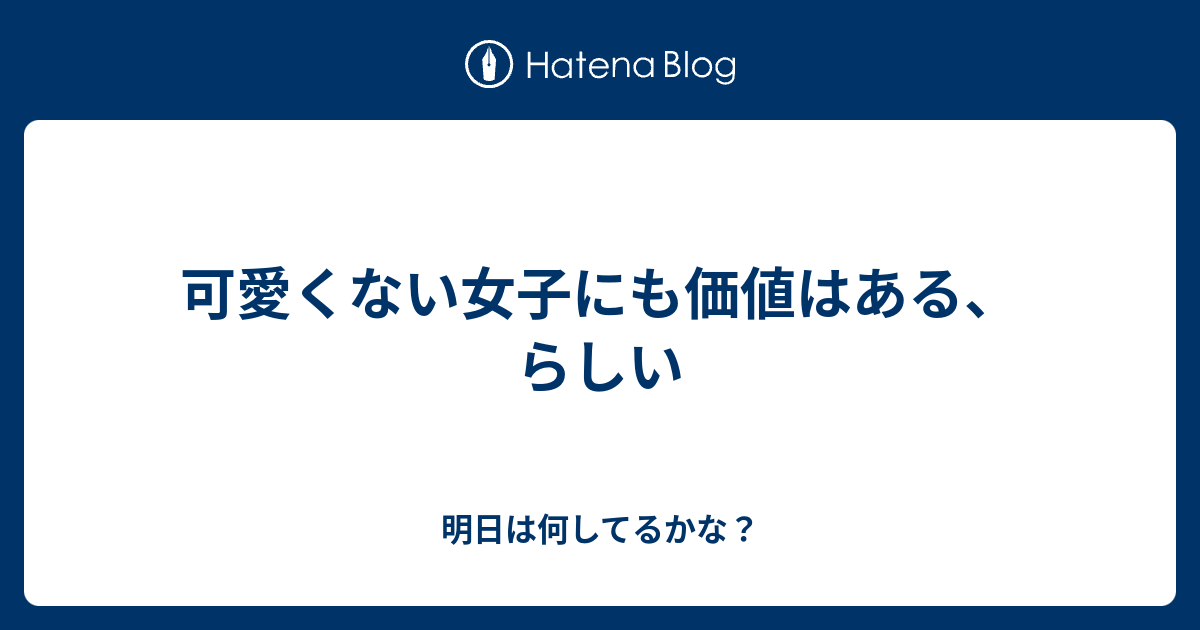 可愛くない女子にも価値はある らしい 明日は何してるかな