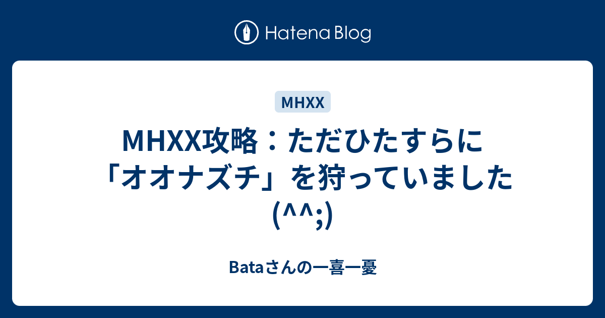 Mhxx攻略 ただひたすらに オオナズチ を狩っていました Bataさんの一喜一憂