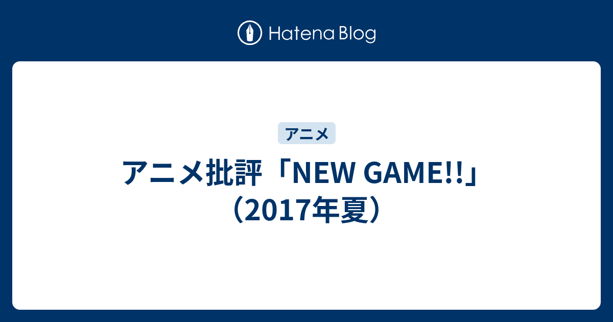 アニメ批評 New Game 17年夏