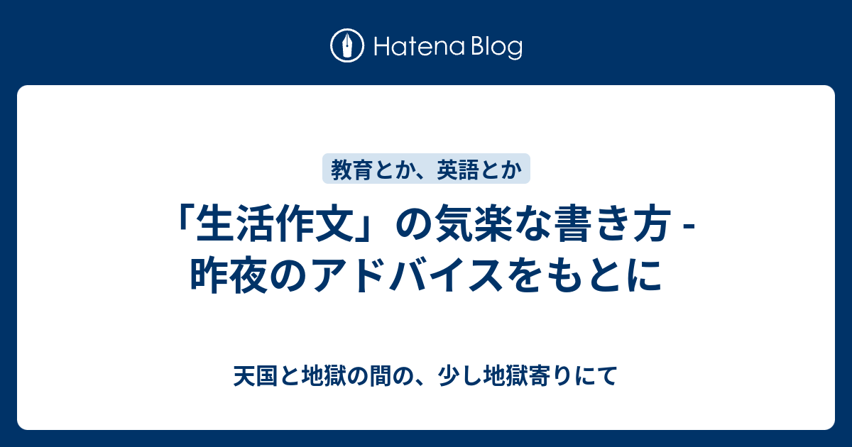 生活作文 の気楽な書き方 昨夜のアドバイスをもとに 天国と地獄の間の 少し地獄寄りにて