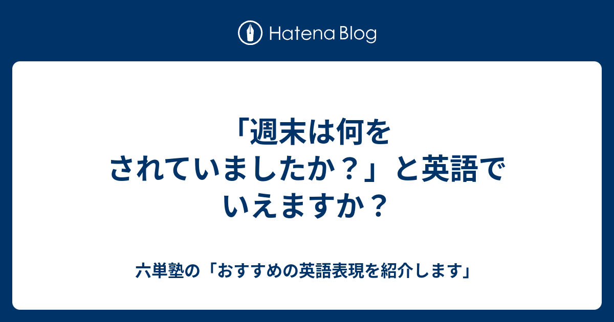 週末は何をされていましたか と英語でいえますか 六単塾の おすすめの英語表現を紹介します