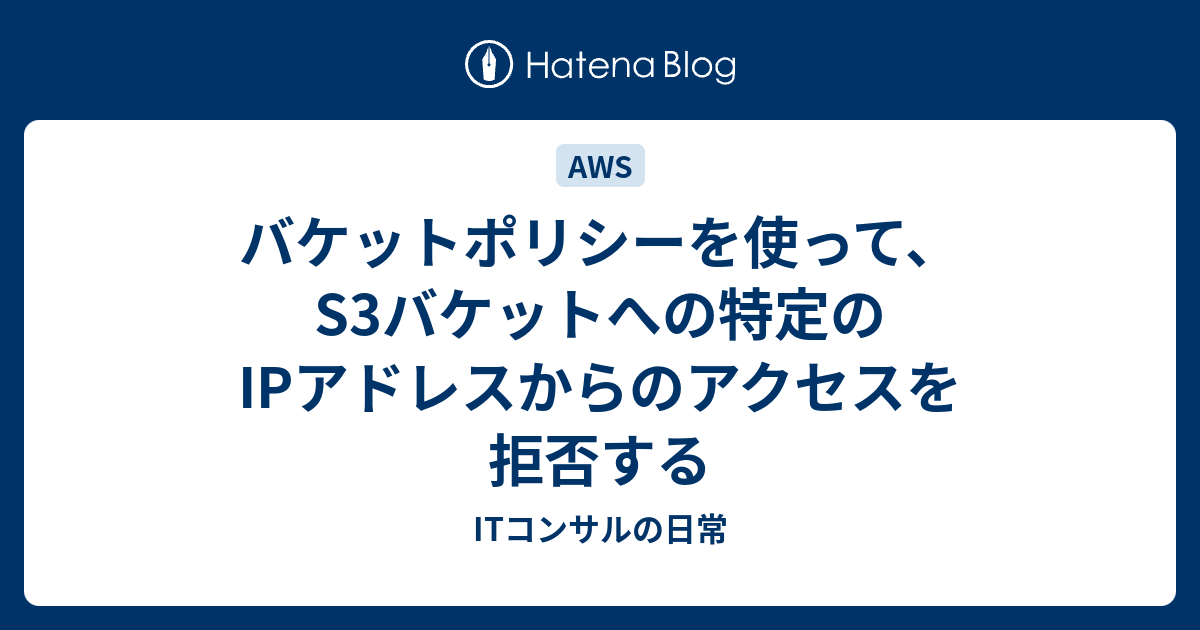 バケットポリシーを使って、S3バケットへの特定のIPアドレスからのアクセスを拒否する ITコンサルの日常