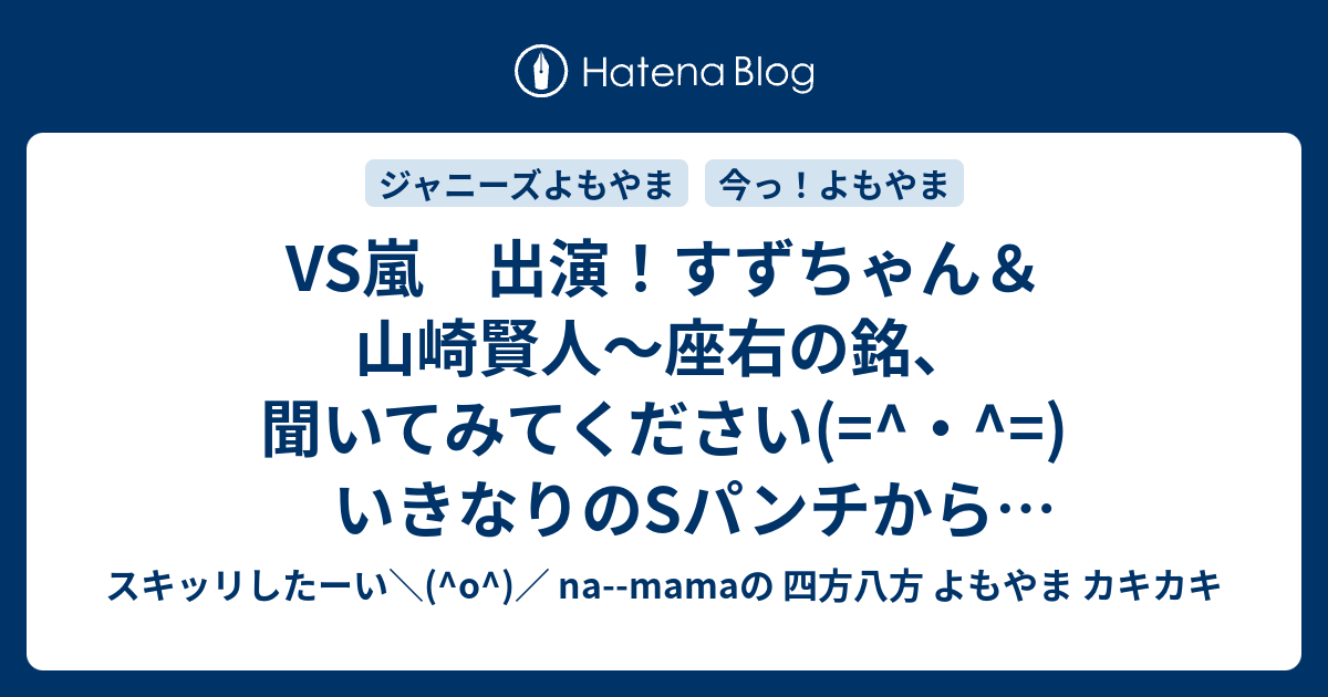 Vs嵐 出演 すずちゃん 山崎賢人 座右の銘 聞いてみてください いきなりのsパンチから始まったよ O スキッリしたーい O Na Mamaの 四方八方 よもやま カキカキ