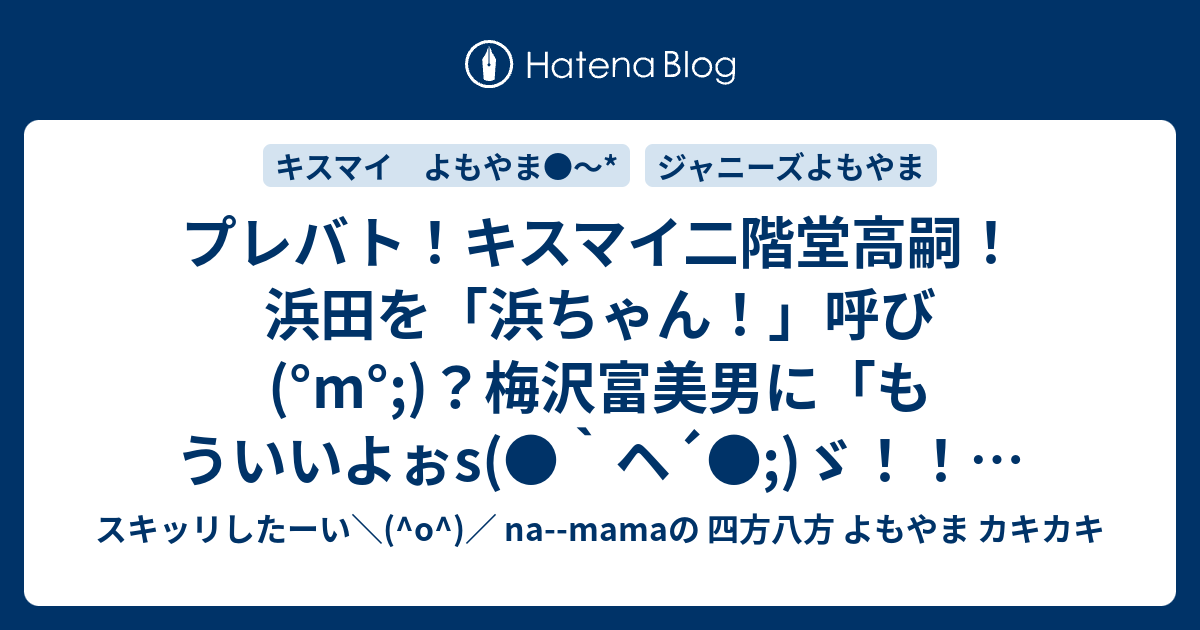 プレバト キスマイ二階堂高嗣 浜田を 浜ちゃん 呼び M 梅沢富美男に もういいよぉs ヘ ゞ ﾟﾛﾟ ﾉ ﾉ いいぞいいぞ そっの調子 ヾ ｖ ﾉﾞ スキッリしたーい O Na Mamaの 四方八方 よもやま カキカキ