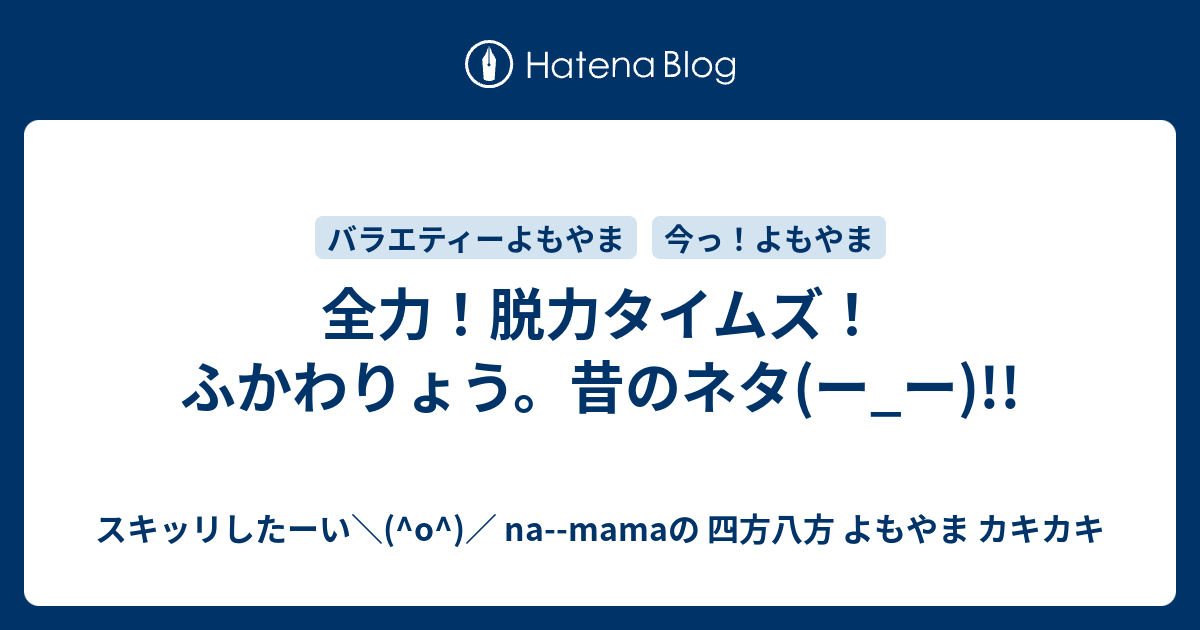全力 脱力タイムズ ふかわりょう 昔のネタ ー ー スキッリしたーい O Na Mamaの 四方八方 よもやま カキカキ