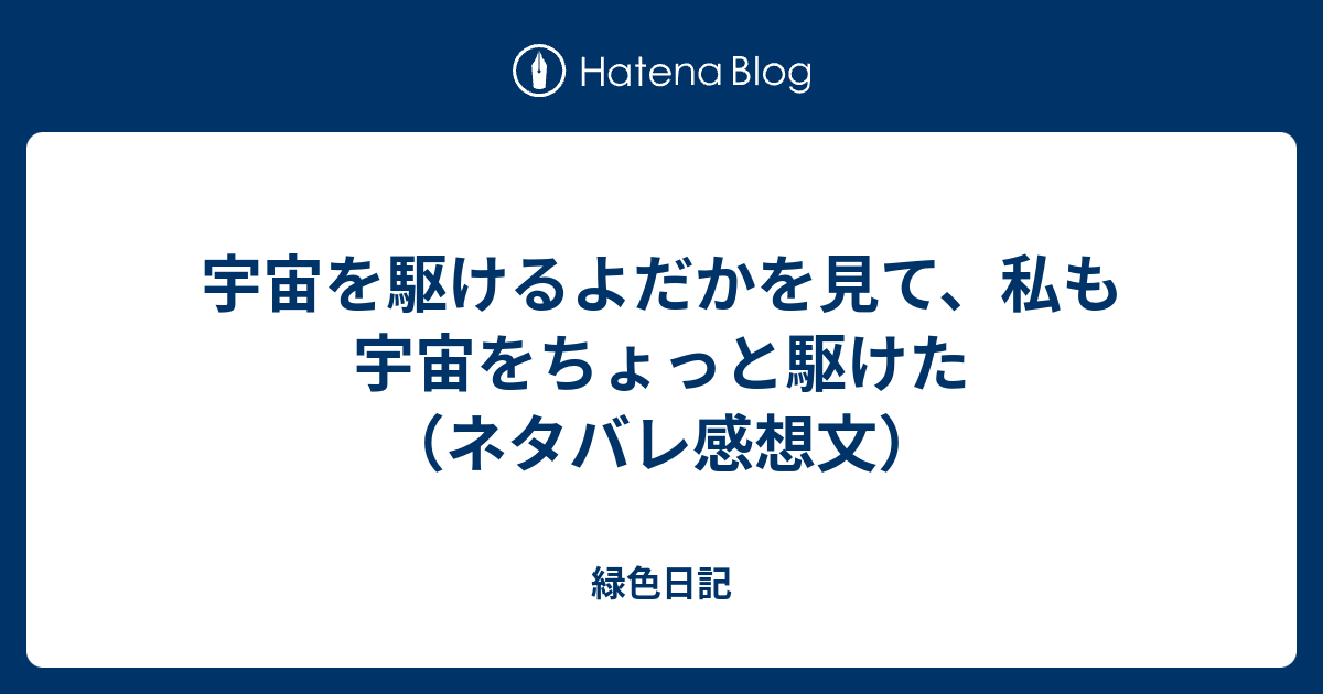 宇宙を駆けるよだかを見て 私も宇宙をちょっと駆けた ネタバレ感想文 緑色日記