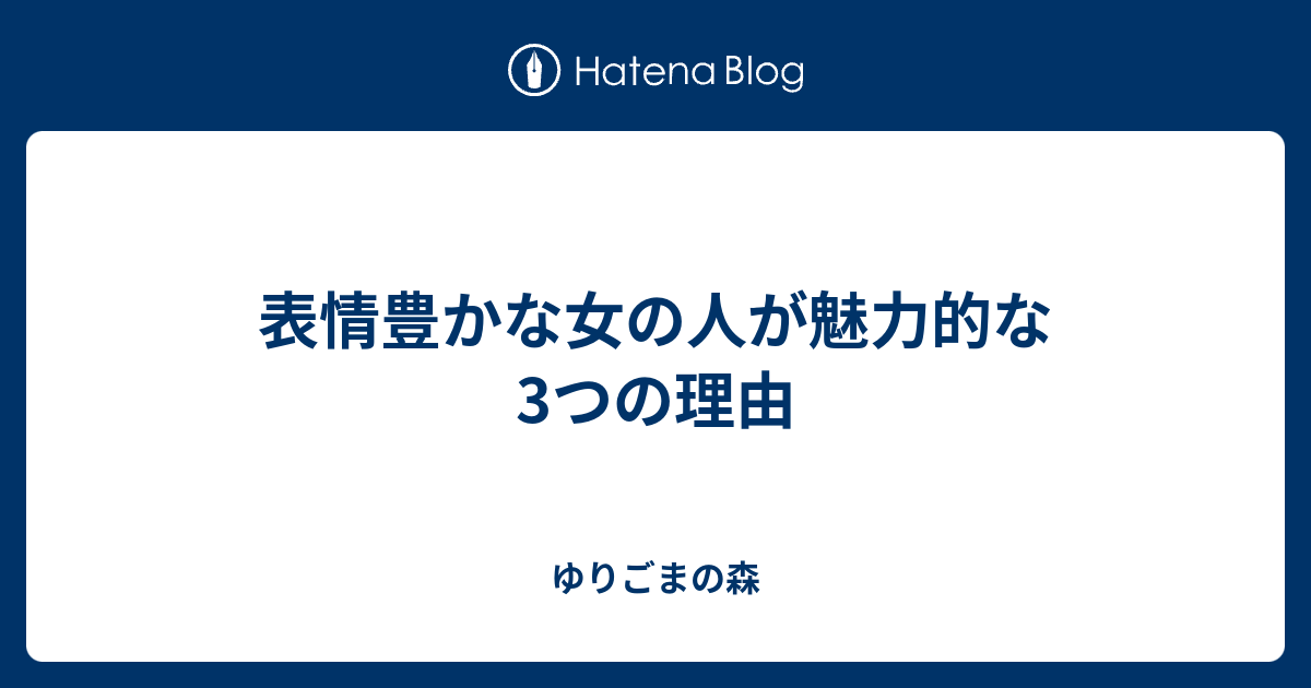 表情豊かな女の人が魅力的な3つの理由 ゆりごまの森