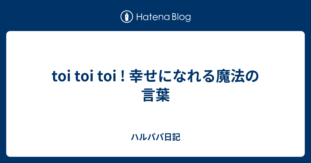 Toi Toi Toi 幸せになれる魔法の言葉 ハルパパ日記
