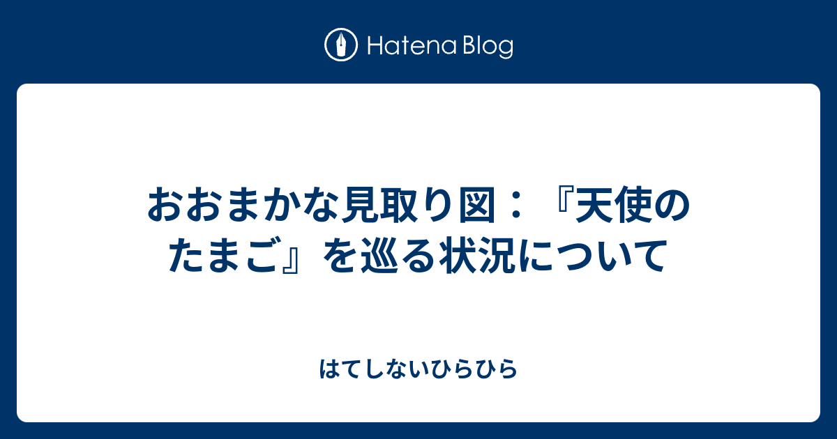 おおまかな見取り図 天使のたまご を巡る状況について はてしないひらひら