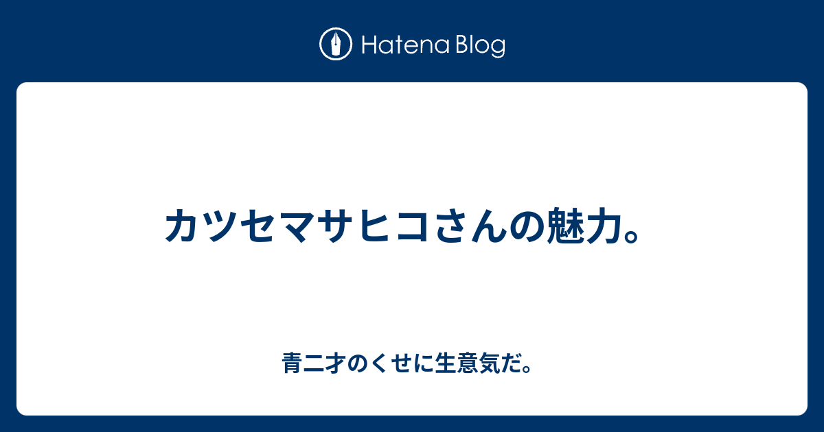 カツセマサヒコさんの魅力 青二才のくせに生意気だ