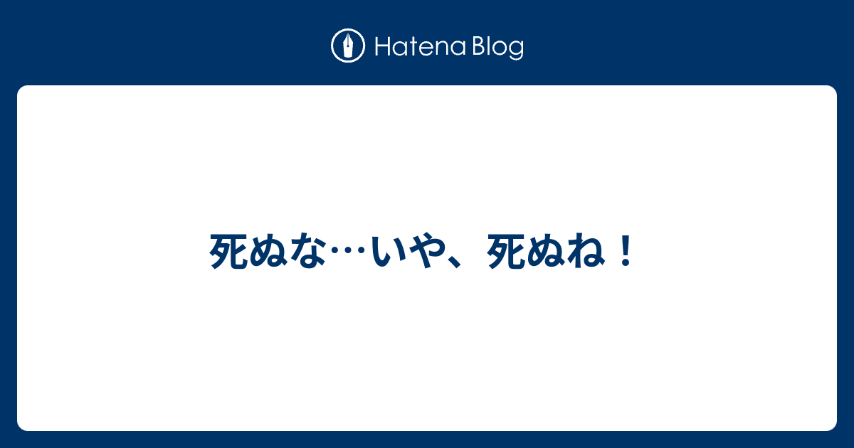 死ぬな いや 死ぬね